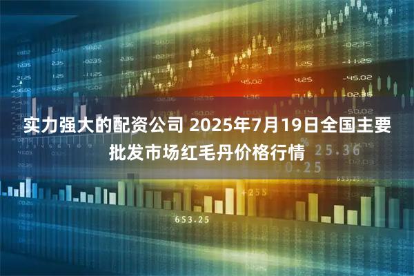 实力强大的配资公司 2025年7月19日全国主要批发市场红毛丹价格行情