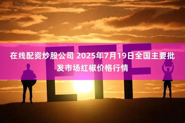 在线配资炒股公司 2025年7月19日全国主要批发市场红椒价格行情
