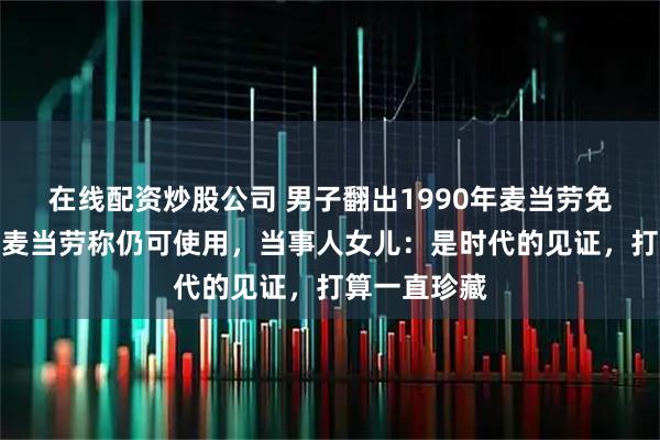 在线配资炒股公司 男子翻出1990年麦当劳免费兑换券，麦当劳称仍可使用，当事人女儿：是时代的见证，打算一直珍藏