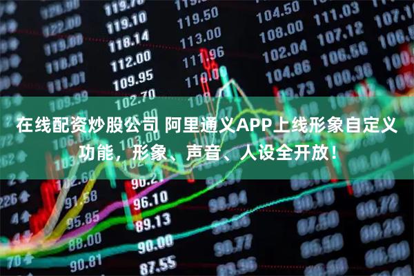 在线配资炒股公司 阿里通义APP上线形象自定义功能，形象、声音、人设全开放！