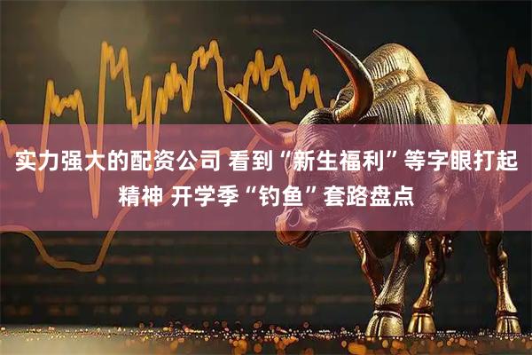 实力强大的配资公司 看到“新生福利”等字眼打起精神 开学季“钓鱼”套路盘点