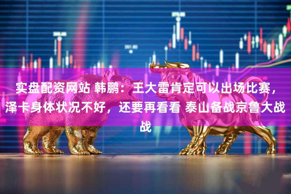 实盘配资网站 韩鹏：王大雷肯定可以出场比赛，泽卡身体状况不好，还要再看看 泰山备战京鲁大战