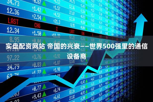 实盘配资网站 帝国的兴衰——世界500强里的通信设备商