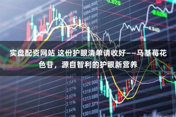 实盘配资网站 这份护眼清单请收好——马基莓花色苷，源自智利的护眼新营养