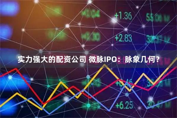 实力强大的配资公司 微脉IPO：脉象几何？