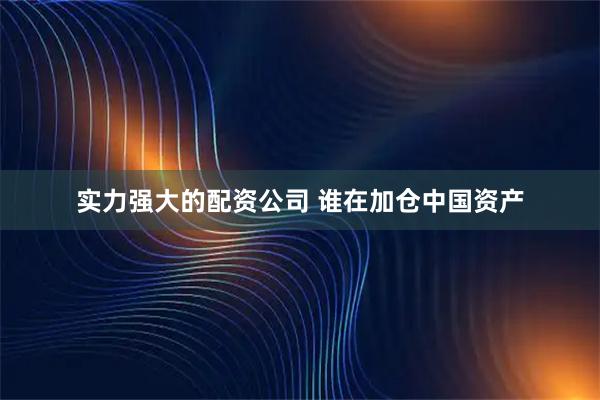 实力强大的配资公司 谁在加仓中国资产