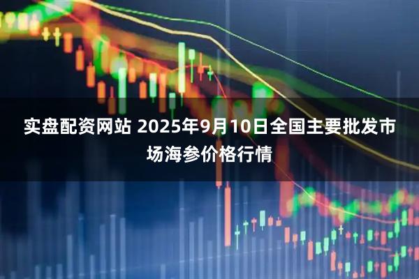 实盘配资网站 2025年9月10日全国主要批发市场海参价格行情