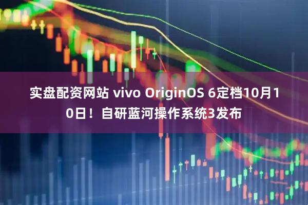 实盘配资网站 vivo OriginOS 6定档10月10日！自研蓝河操作系统3发布