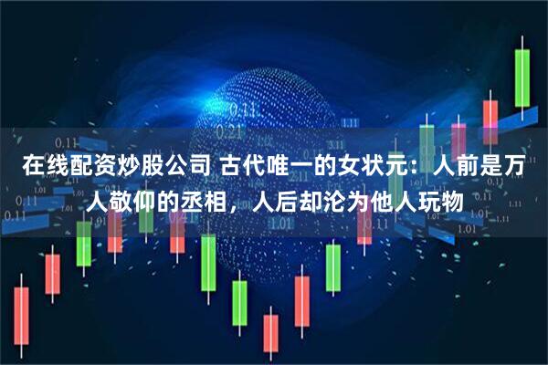 在线配资炒股公司 古代唯一的女状元：人前是万人敬仰的丞相，人后却沦为他人玩物