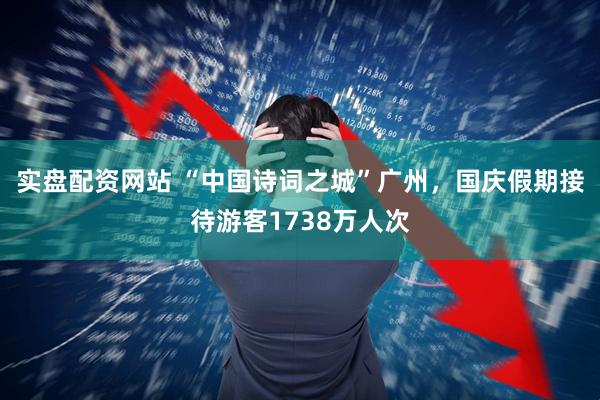 实盘配资网站 “中国诗词之城”广州，国庆假期接待游客1738万人次