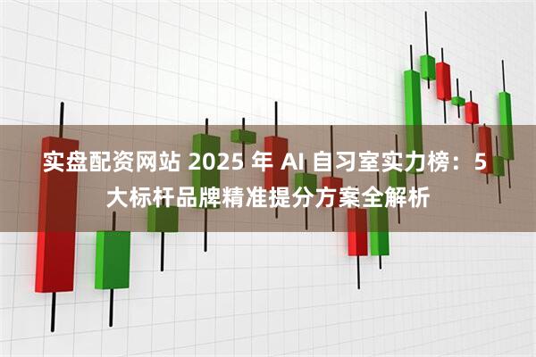 实盘配资网站 2025 年 AI 自习室实力榜：5 大标杆品牌精准提分方案全解析