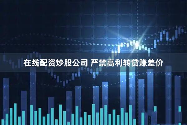 在线配资炒股公司 严禁高利转贷赚差价