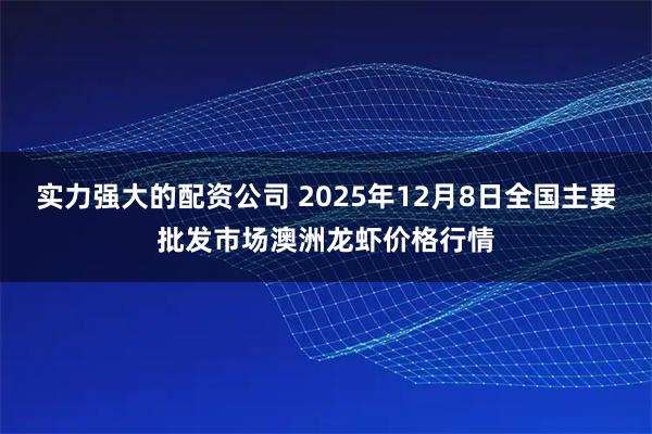 实力强大的配资公司 2025年12月8日全国主要批发市场澳洲龙虾价格行情