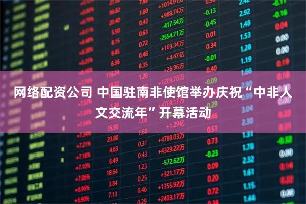 网络配资公司 中国驻南非使馆举办庆祝“中非人文交流年”开幕活动
