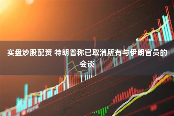 实盘炒股配资 特朗普称已取消所有与伊朗官员的会谈