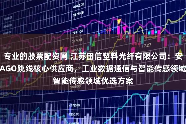 专业的股票配资网 江苏田信塑料光纤有限公司：安华高/AVAGO跳线核心供应商，工业数据通信与智能传感领域优选方案