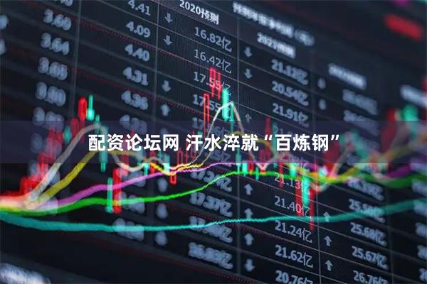 配资论坛网 汗水淬就“百炼钢”