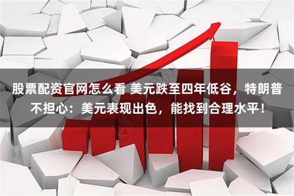 股票配资官网怎么看 美元跌至四年低谷，特朗普不担心：美元表现出色，能找到合理水平！