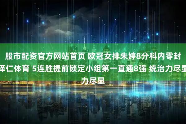 股市配资官方网站首页 欧冠女排朱婷8分科内零封泽仁体育 5连胜提前锁定小组第一直通8强 统治力尽显
