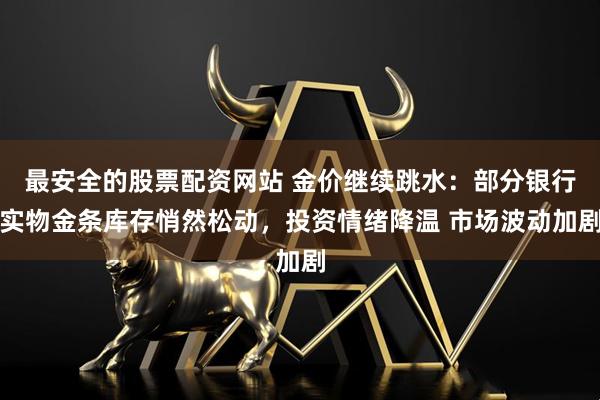 最安全的股票配资网站 金价继续跳水：部分银行实物金条库存悄然松动，投资情绪降温 市场波动加剧
