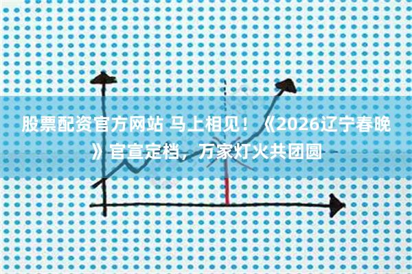 股票配资官方网站 马上相见！《2026辽宁春晚》官宣定档，万家灯火共团圆