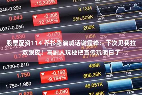 股票配资114 乔杉路演喊话谢霆锋：下次见我拉双眼皮！喜剧人玩梗把宣传玩明白了