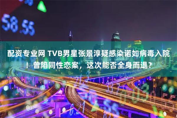配资专业网 TVB男星张景淳疑感染诺如病毒入院！曾陷同性恋案，这次能否全身而退？