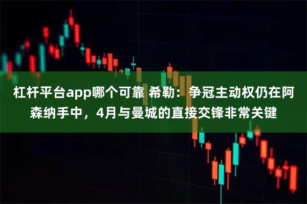 杠杆平台app哪个可靠 希勒：争冠主动权仍在阿森纳手中，4月与曼城的直接交锋非常关键