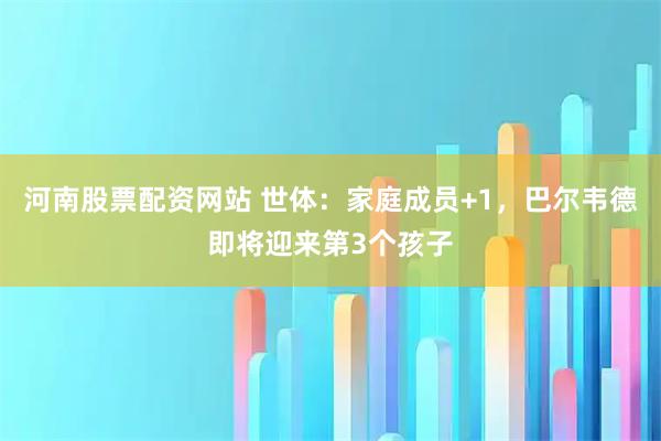 河南股票配资网站 世体：家庭成员+1，巴尔韦德即将迎来第3个孩子