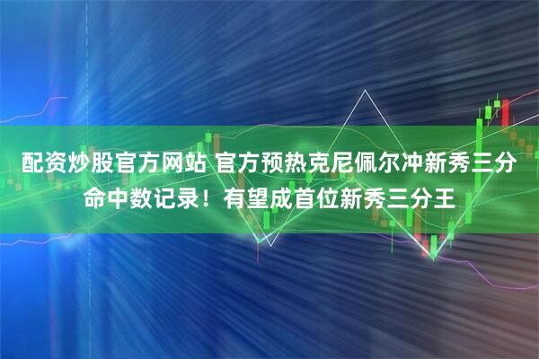 配资炒股官方网站 官方预热克尼佩尔冲新秀三分命中数记录！有望成首位新秀三分王