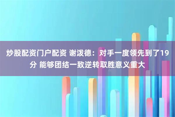 炒股配资门户配资 谢泼德：对手一度领先到了19分 能够团结一致逆转取胜意义重大
