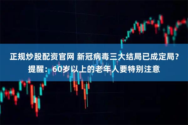 正规炒股配资官网 新冠病毒三大结局已成定局？提醒：60岁以上的老年人要特别注意