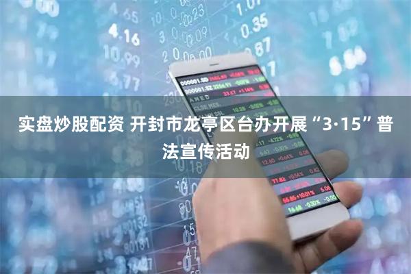 实盘炒股配资 开封市龙亭区台办开展“3·15”普法宣传活动