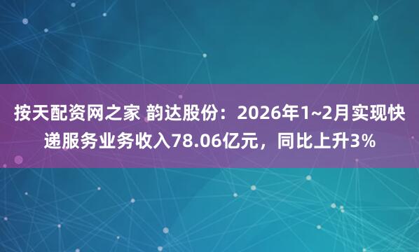 按天配资网之家 韵达股份：2026年1~2月实现快递服务业务收入78.06亿元，同比上升3%