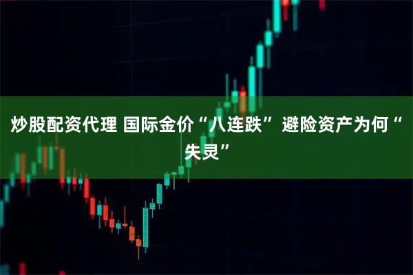 炒股配资代理 国际金价“八连跌” 避险资产为何“失灵”